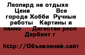 Леопард на отдыхе  › Цена ­ 12 000 - Все города Хобби. Ручные работы » Картины и панно   . Дагестан респ.,Дербент г.